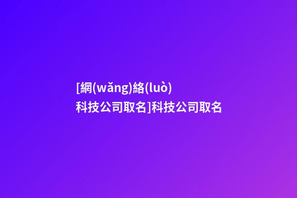 [網(wǎng)絡(luò)科技公司取名]科技公司取名-第1張-公司起名-玄機(jī)派